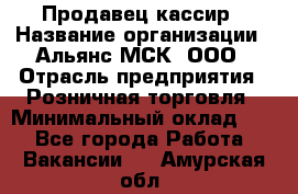 Продавец-кассир › Название организации ­ Альянс-МСК, ООО › Отрасль предприятия ­ Розничная торговля › Минимальный оклад ­ 1 - Все города Работа » Вакансии   . Амурская обл.